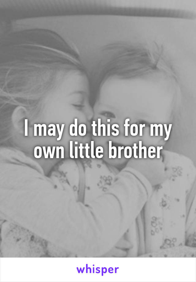 I may do this for my own little brother
