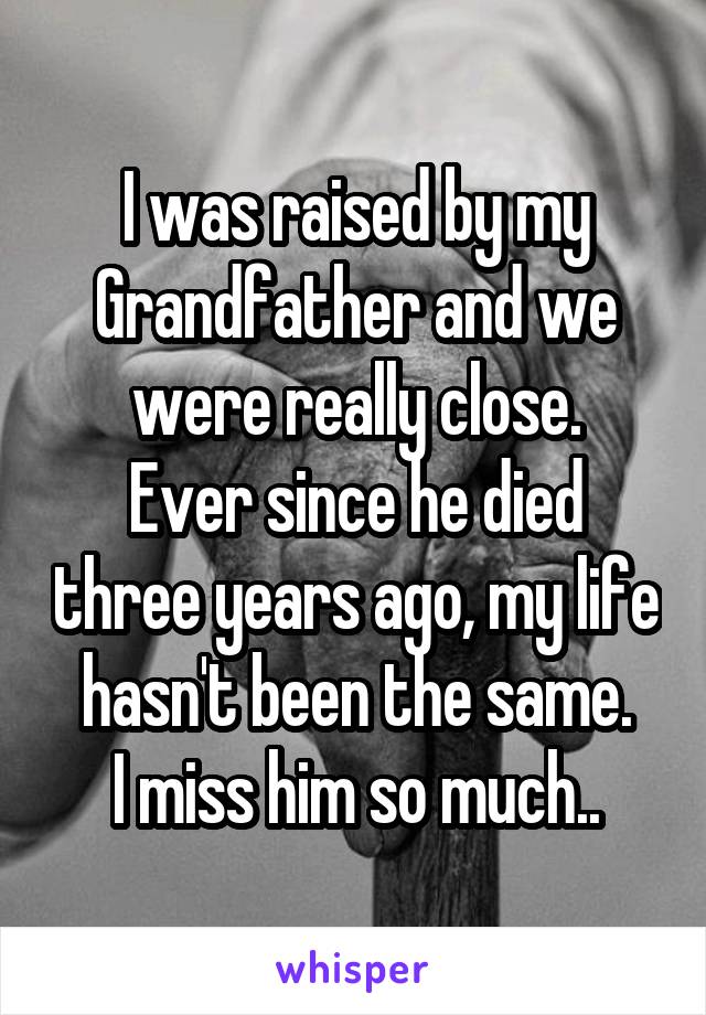 I was raised by my Grandfather and we were really close.
Ever since he died three years ago, my life hasn't been the same.
I miss him so much..