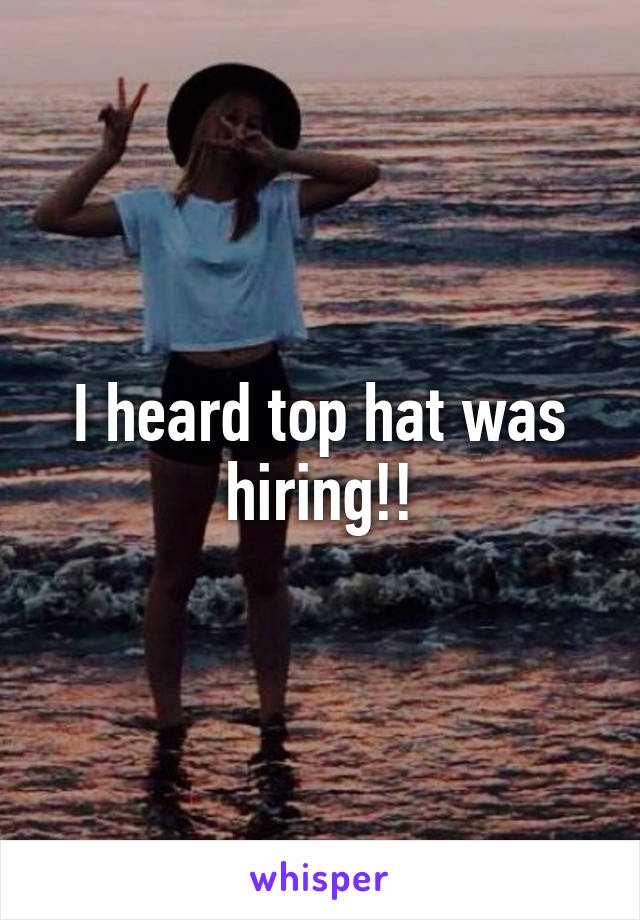 I heard top hat was hiring!!