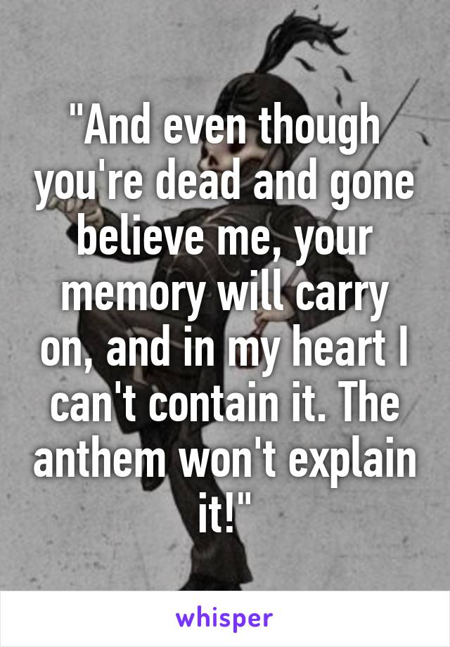 "And even though you're dead and gone believe me, your memory will carry on, and in my heart I can't contain it. The anthem won't explain it!"