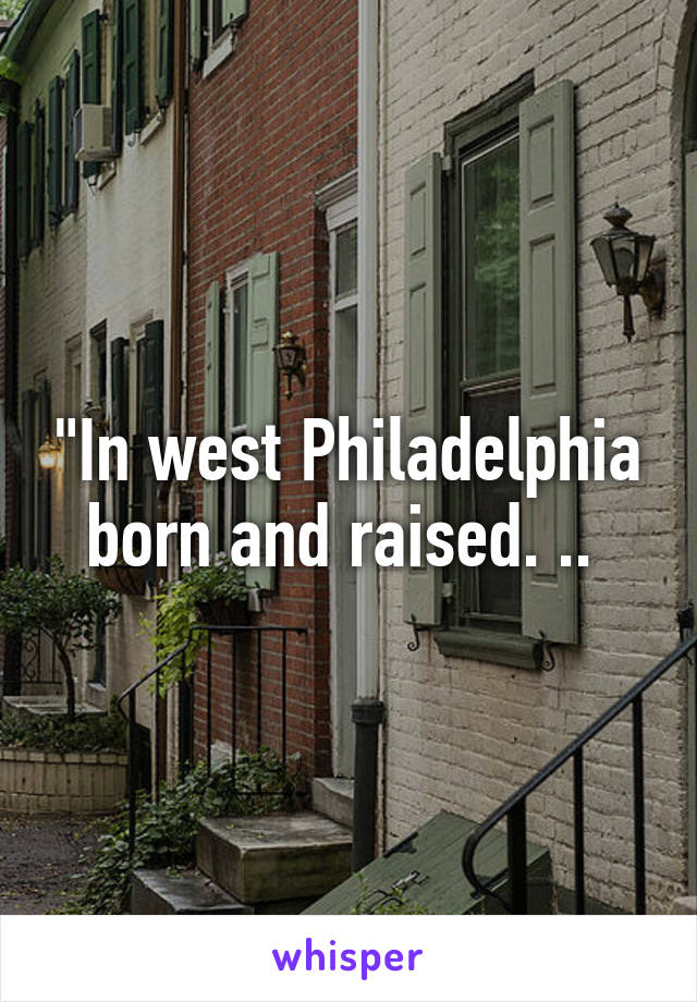 "In west Philadelphia born and raised. .. 