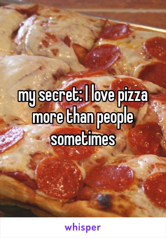 my secret: I love pizza more than people sometimes 