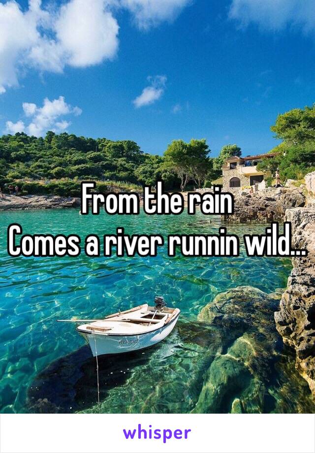 From the rain
Comes a river runnin wild...