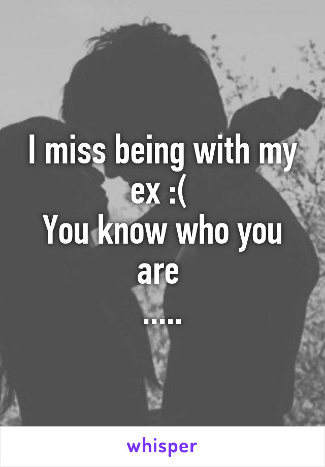 I miss being with my ex :( 
You know who you are 
.....