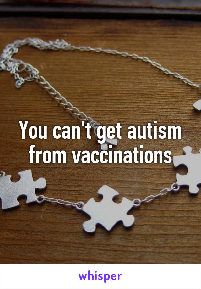 You can't get autism from vaccinations