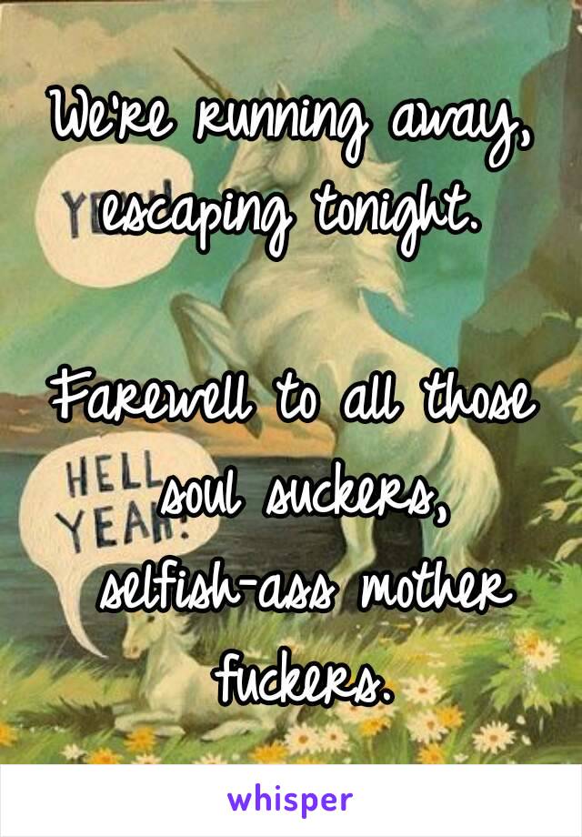 We're running away, escaping tonight. 

Farewell to all those soul suckers, selfish-ass mother fuckers.