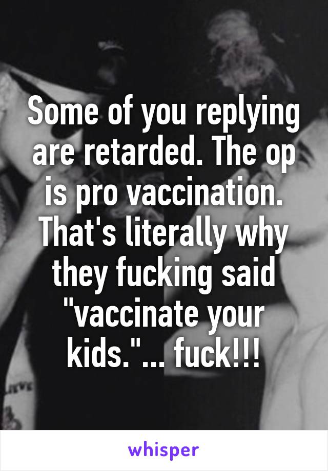 Some of you replying are retarded. The op is pro vaccination. That's literally why they fucking said "vaccinate your kids."... fuck!!!