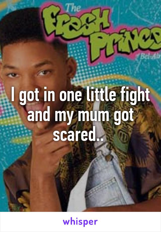 I got in one little fight and my mum got scared.. 