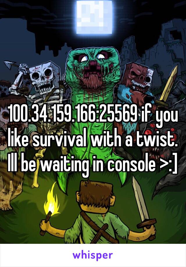 100.34.159.166:25569 if you like survival with a twist. Ill be waiting in console >:]