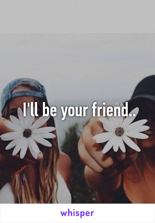  I'll be your friend..