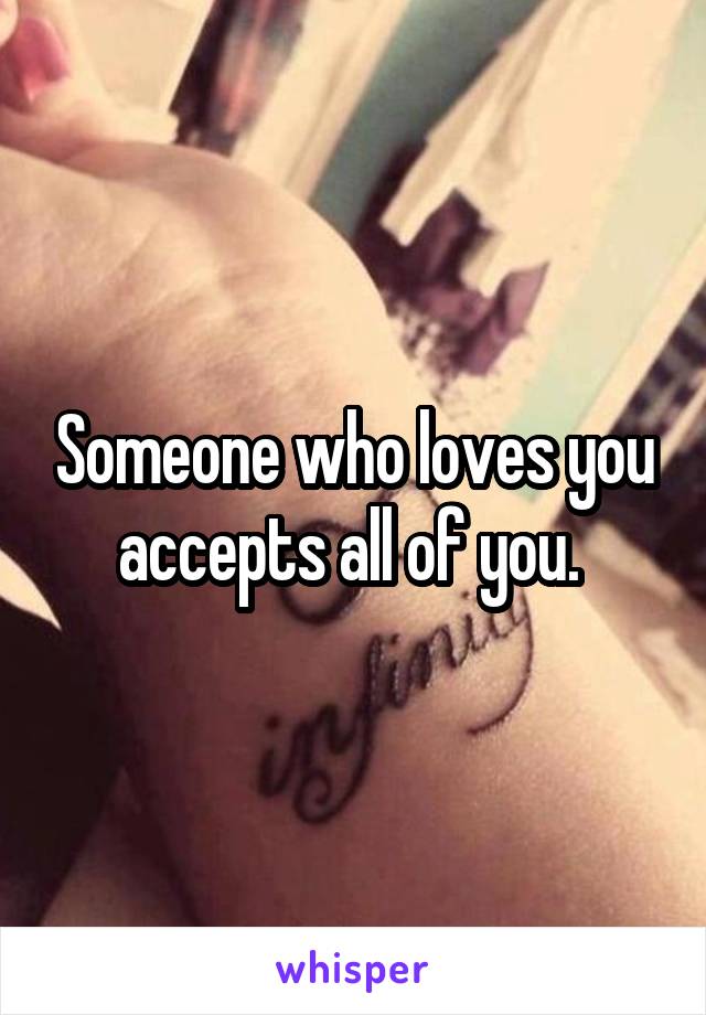 Someone who loves you accepts all of you. 