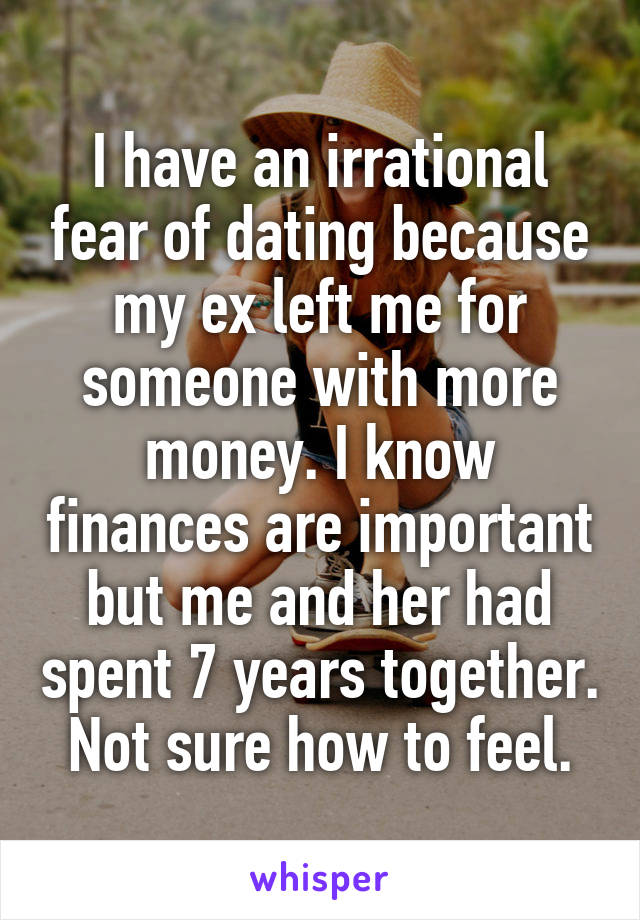 I have an irrational fear of dating because my ex left me for someone with more money. I know finances are important but me and her had spent 7 years together. Not sure how to feel.