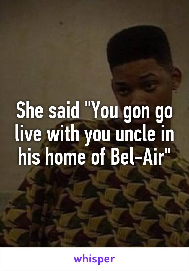 She said "You gon go live with you uncle in his home of Bel-Air"