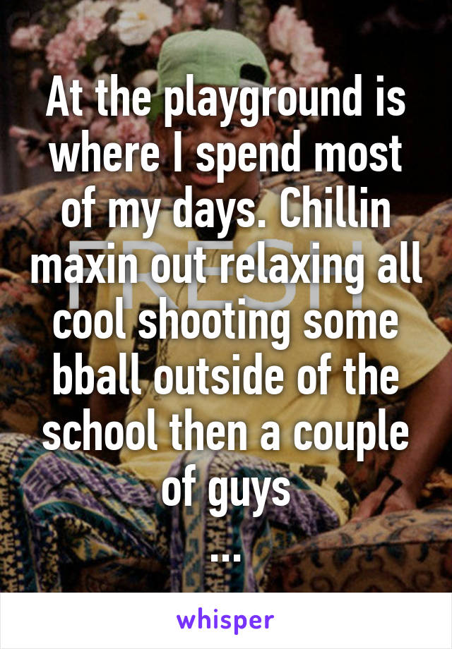 At the playground is where I spend most of my days. Chillin maxin out relaxing all cool shooting some bball outside of the school then a couple of guys
...