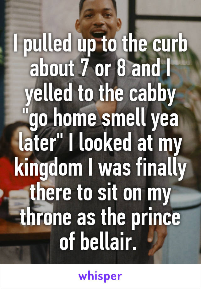 I pulled up to the curb about 7 or 8 and I yelled to the cabby "go home smell yea later" I looked at my kingdom I was finally there to sit on my throne as the prince of bellair. 