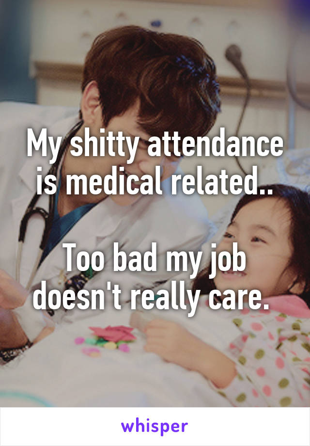 My shitty attendance is medical related..

Too bad my job doesn't really care. 