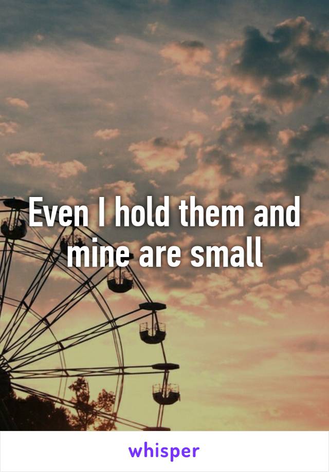 Even I hold them and mine are small