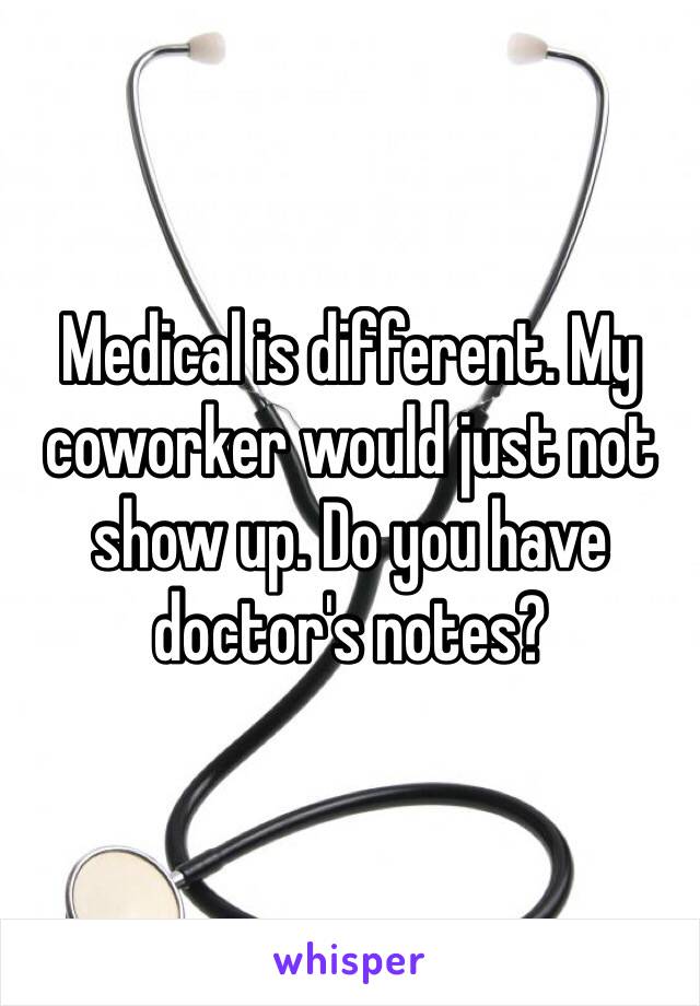 Medical is different. My coworker would just not show up. Do you have doctor's notes?