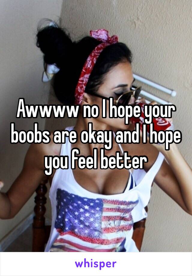 Awwww no I hope your boobs are okay and I hope you feel better 