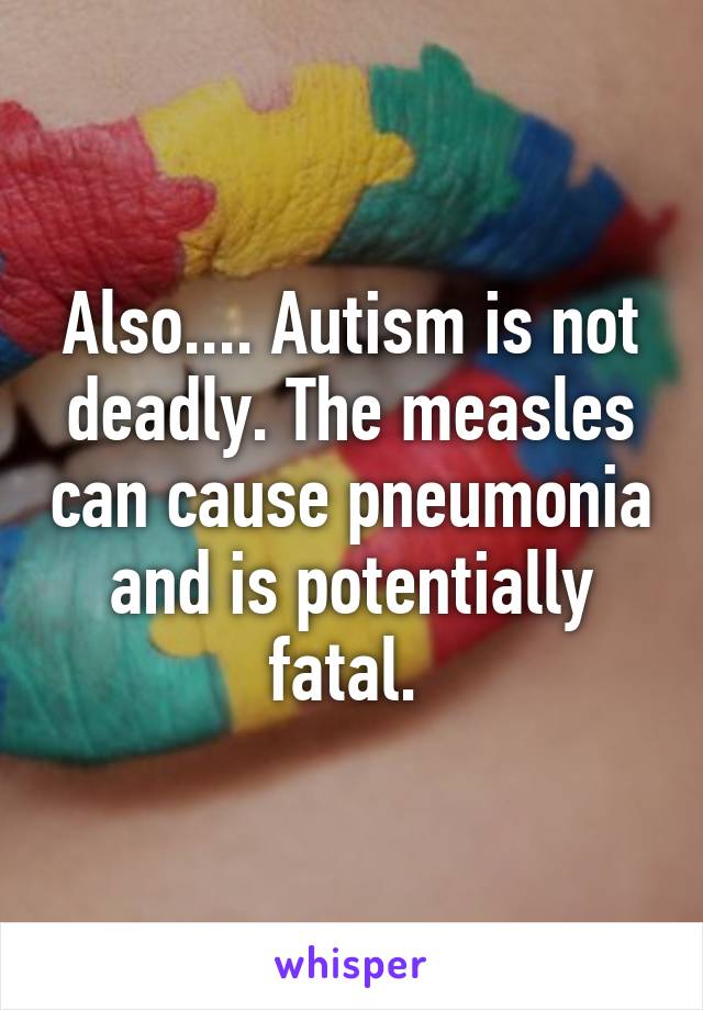 Also.... Autism is not deadly. The measles can cause pneumonia and is potentially fatal. 