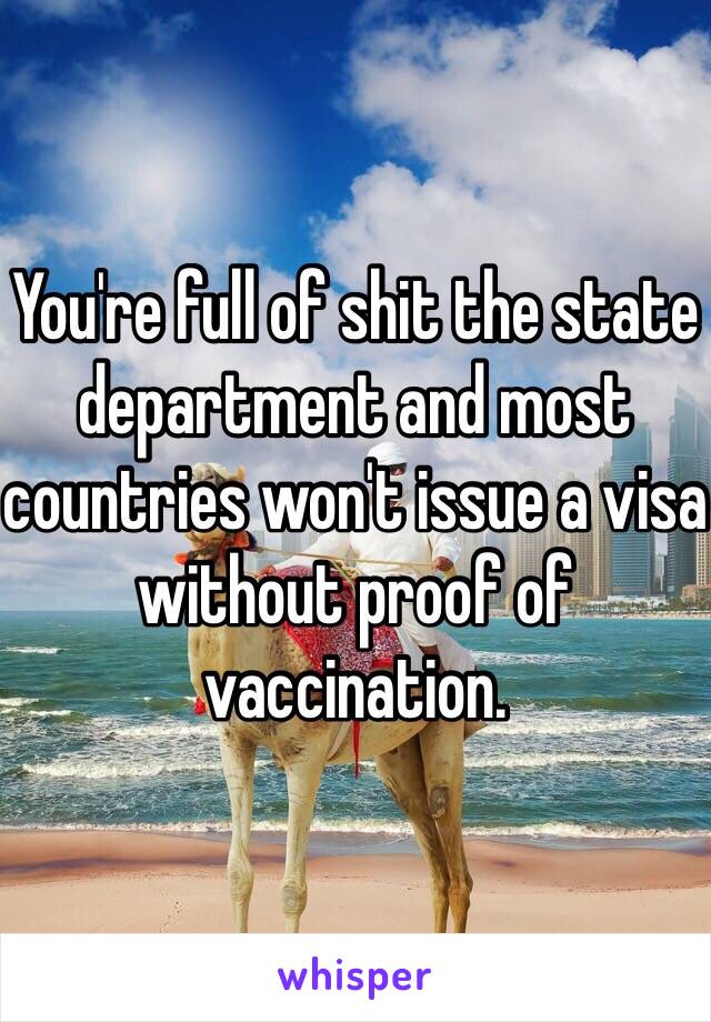 You're full of shit the state department and most countries won't issue a visa without proof of vaccination.