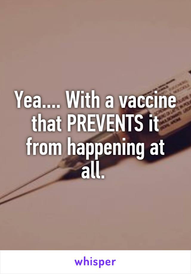 Yea.... With a vaccine that PREVENTS it from happening at all. 