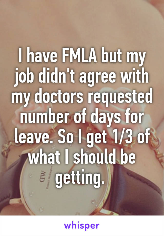 I have FMLA but my job didn't agree with my doctors requested number of days for leave. So I get 1/3 of what I should be getting. 