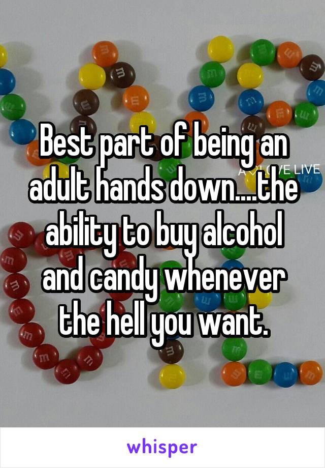Best part of being an adult hands down....the ability to buy alcohol and candy whenever the hell you want.