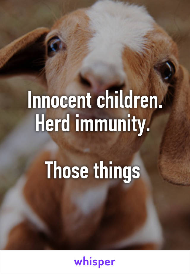 Innocent children. Herd immunity. 

Those things 