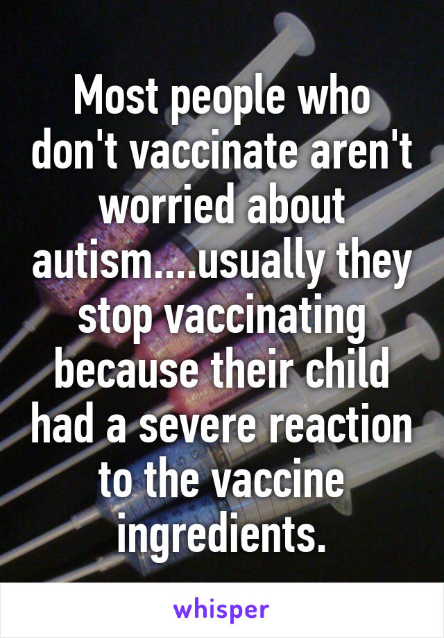 Most people who don't vaccinate aren't worried about autism....usually they stop vaccinating because their child had a severe reaction to the vaccine ingredients.