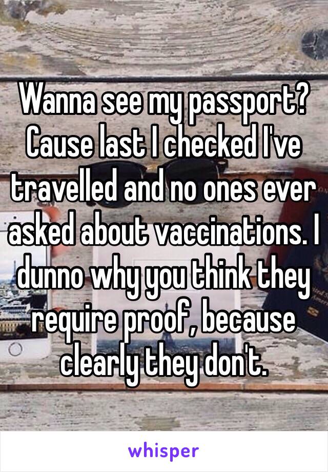 Wanna see my passport? Cause last I checked I've travelled and no ones ever asked about vaccinations. I dunno why you think they require proof, because clearly they don't. 