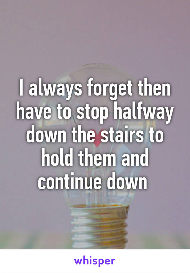 I always forget then have to stop halfway down the stairs to hold them and continue down 