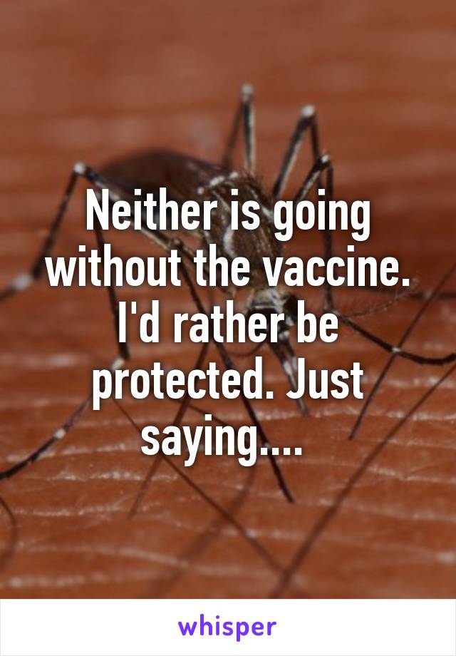 Neither is going without the vaccine. I'd rather be protected. Just saying.... 