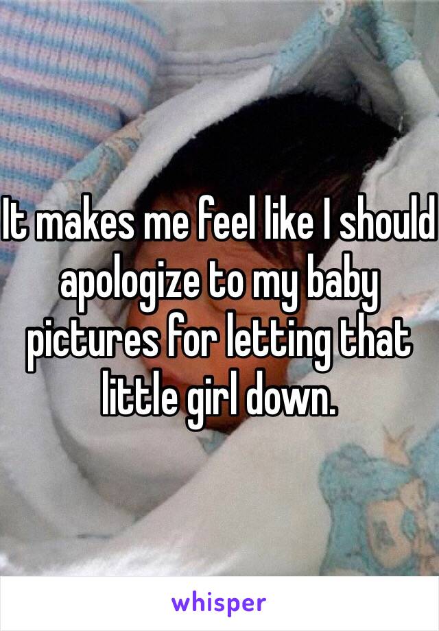 It makes me feel like I should apologize to my baby pictures for letting that little girl down. 