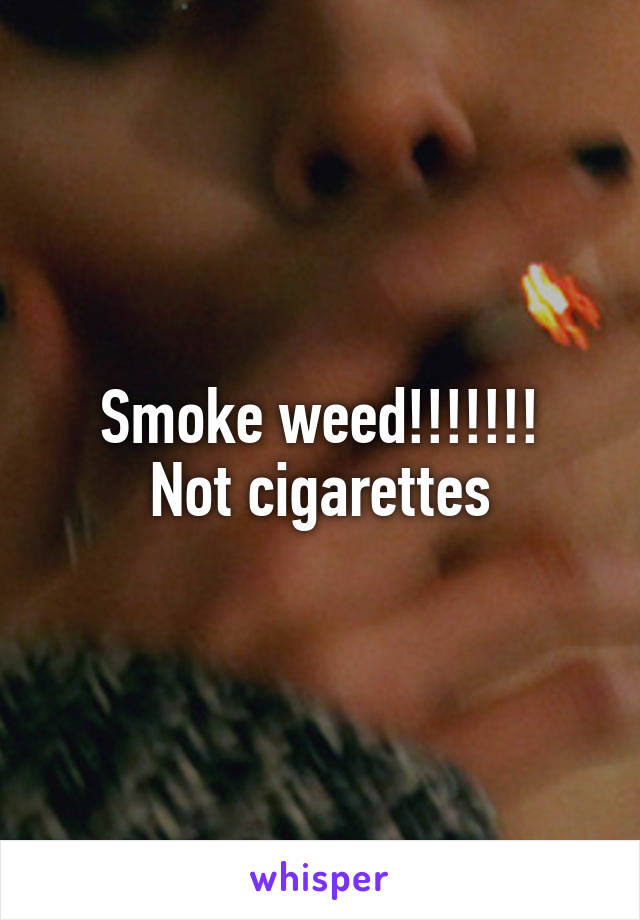 Smoke weed!!!!!!!
Not cigarettes