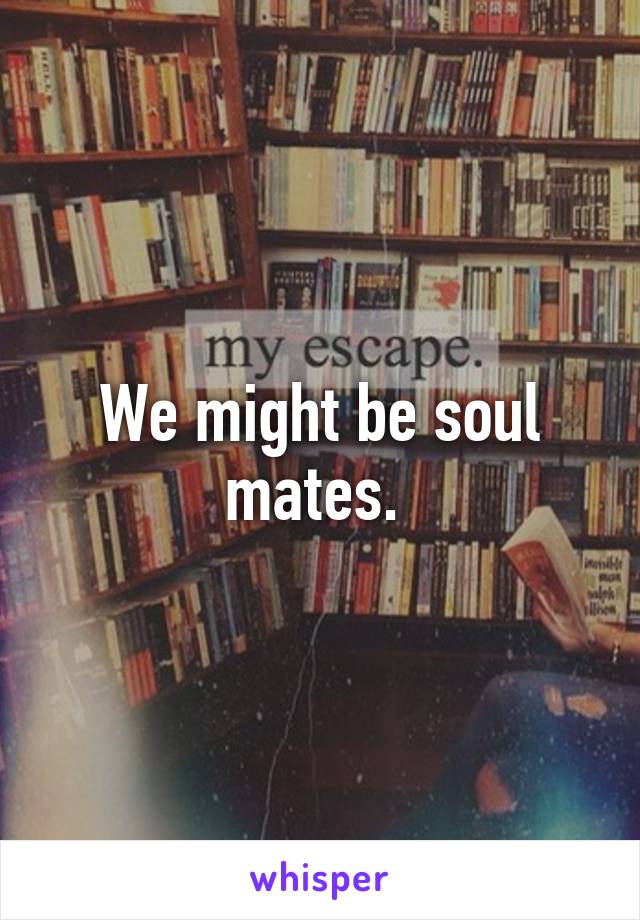 We might be soul mates. 