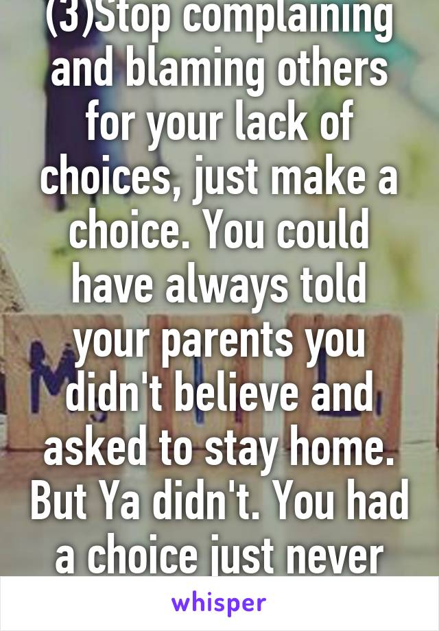 (3)Stop complaining and blaming others for your lack of choices, just make a choice. You could have always told your parents you didn't believe and asked to stay home. But Ya didn't. You had a choice just never took it
