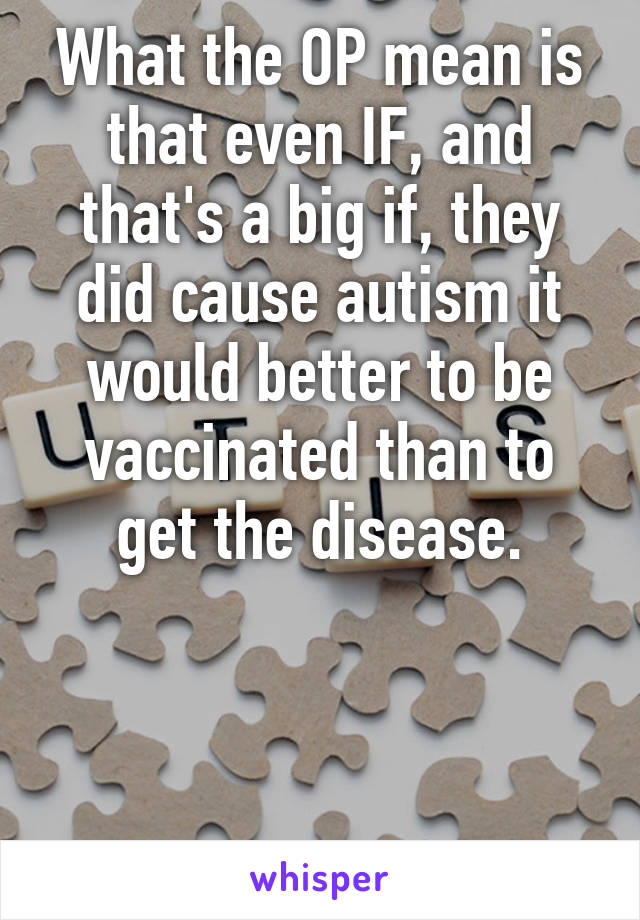 What the OP mean is that even IF, and that's a big if, they did cause autism it would better to be vaccinated than to get the disease.



