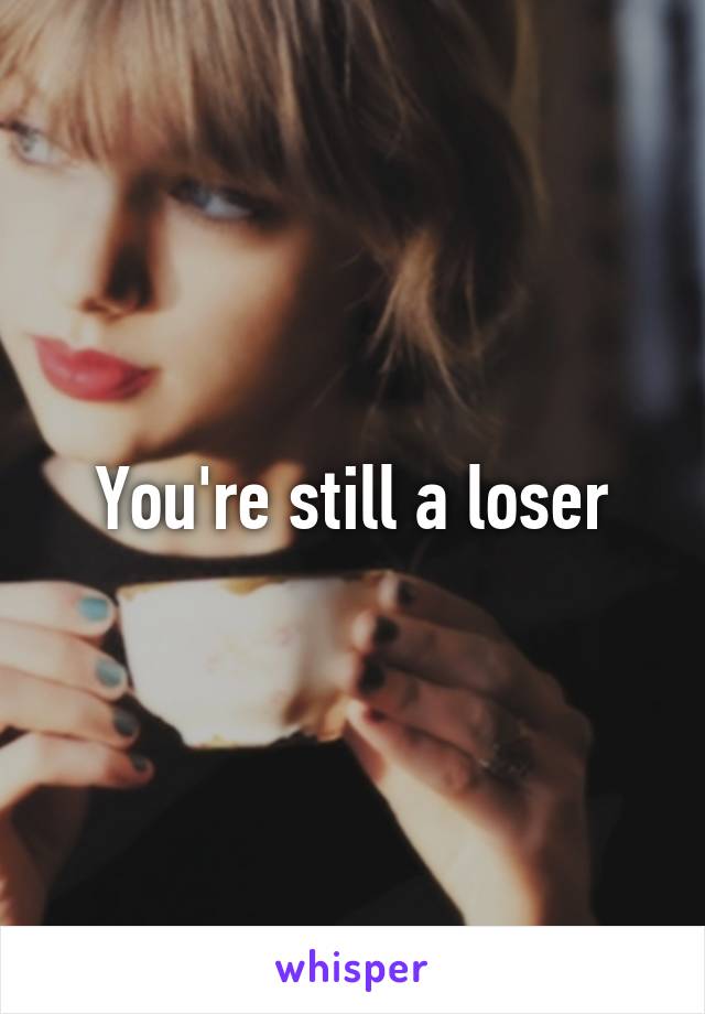 You're still a loser