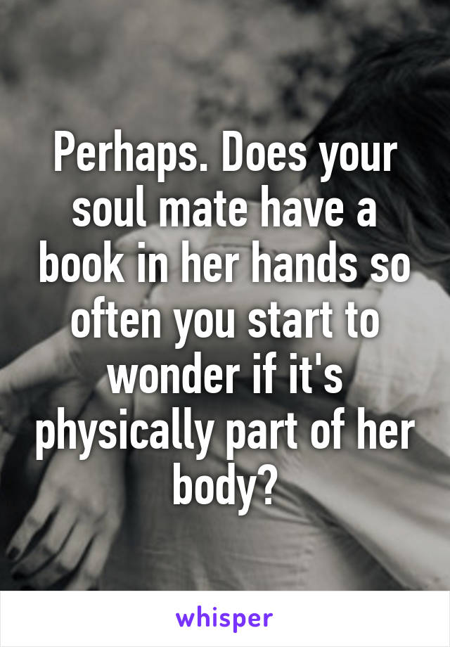 Perhaps. Does your soul mate have a book in her hands so often you start to wonder if it's physically part of her body?