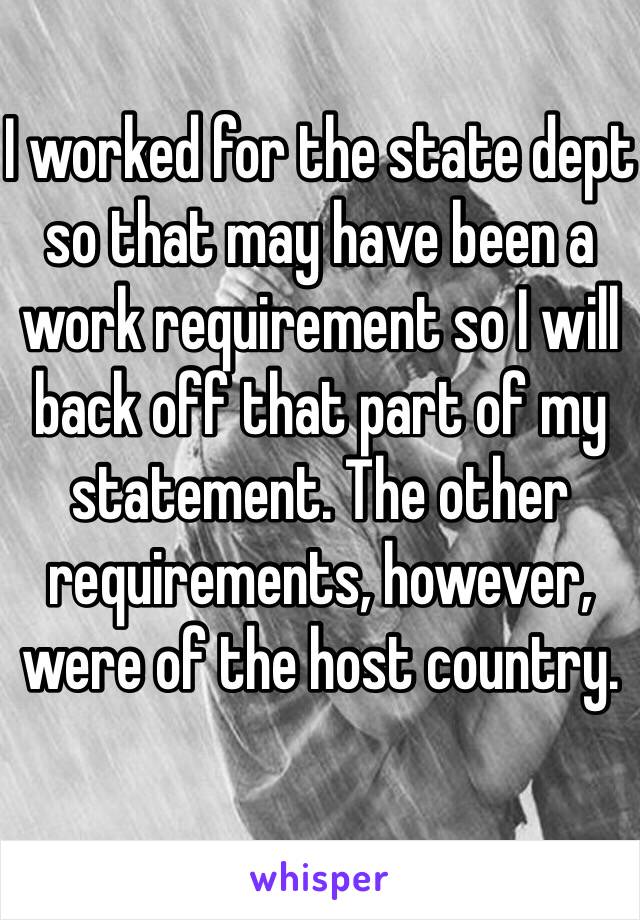 I worked for the state dept so that may have been a work requirement so I will back off that part of my statement. The other requirements, however, were of the host country.