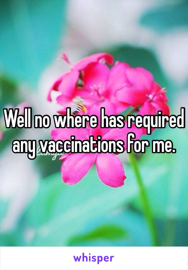 Well no where has required any vaccinations for me. 