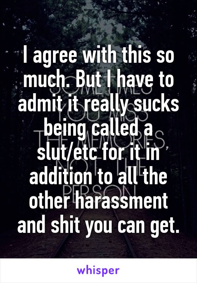 I agree with this so much. But I have to admit it really sucks being called a slut/etc for it in addition to all the other harassment and shit you can get.