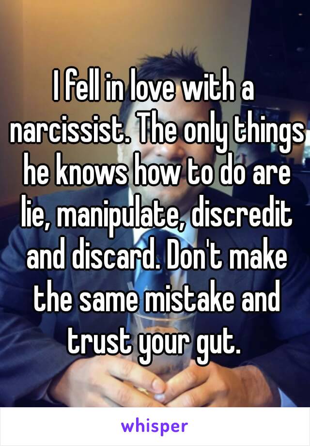 I fell in love with a narcissist. The only things he knows how to do are lie, manipulate, discredit and discard. Don't make the same mistake and trust your gut. 