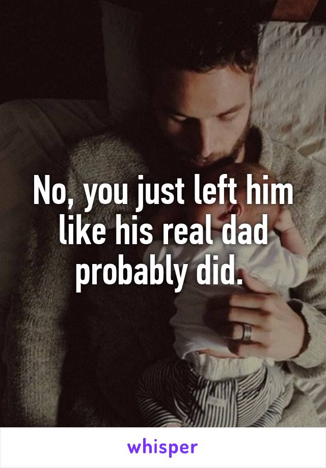 No, you just left him like his real dad probably did. 