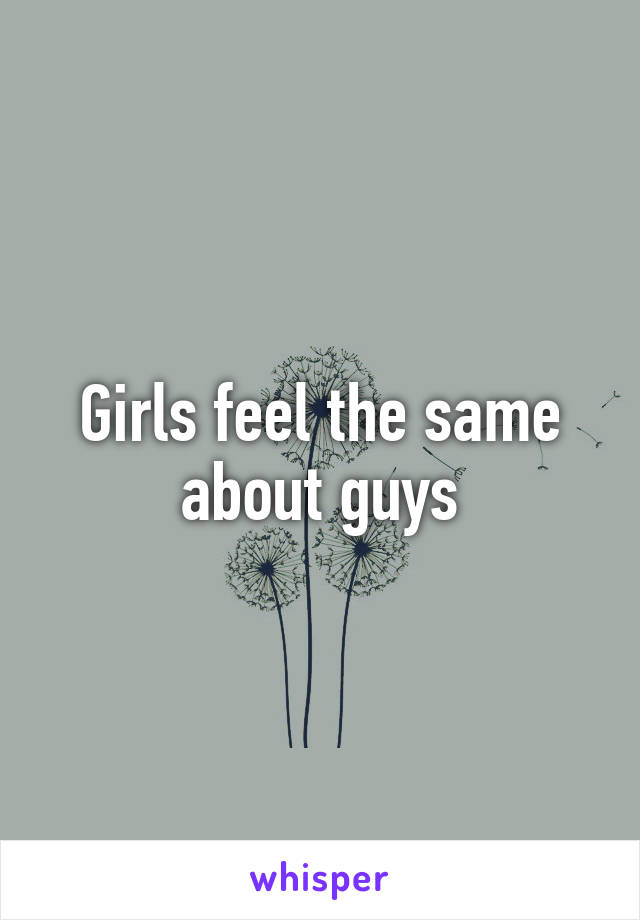 Girls feel the same about guys