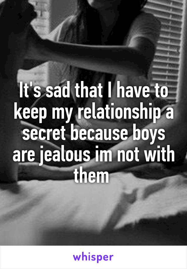 It's sad that I have to keep my relationship a secret because boys are jealous im not with them 