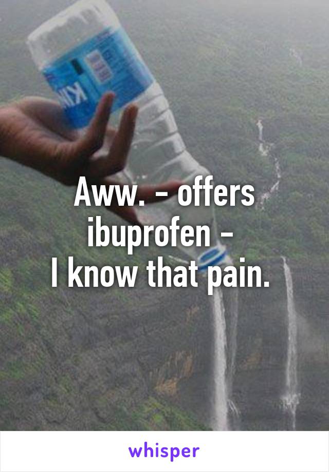 Aww. - offers ibuprofen - 
I know that pain. 