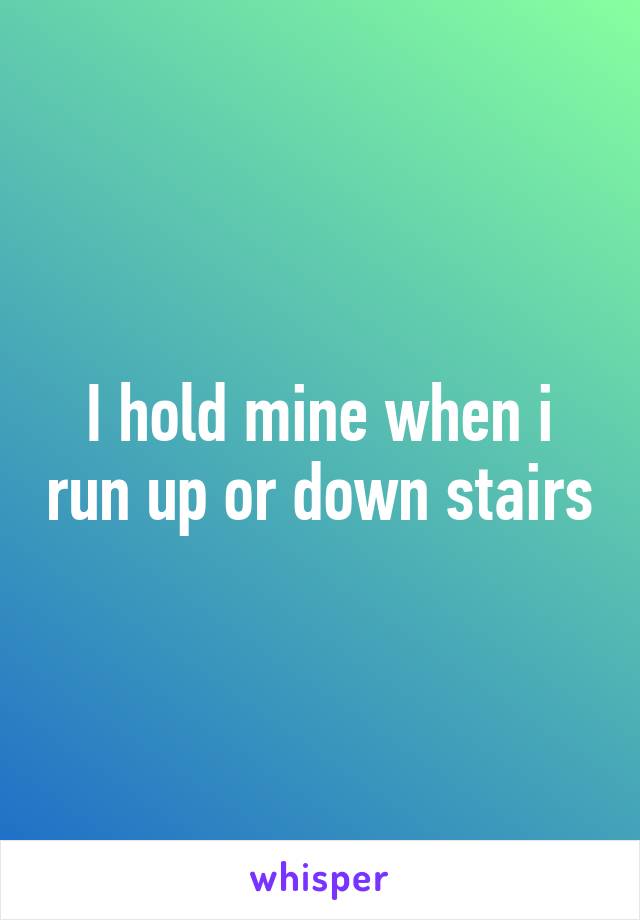 I hold mine when i run up or down stairs