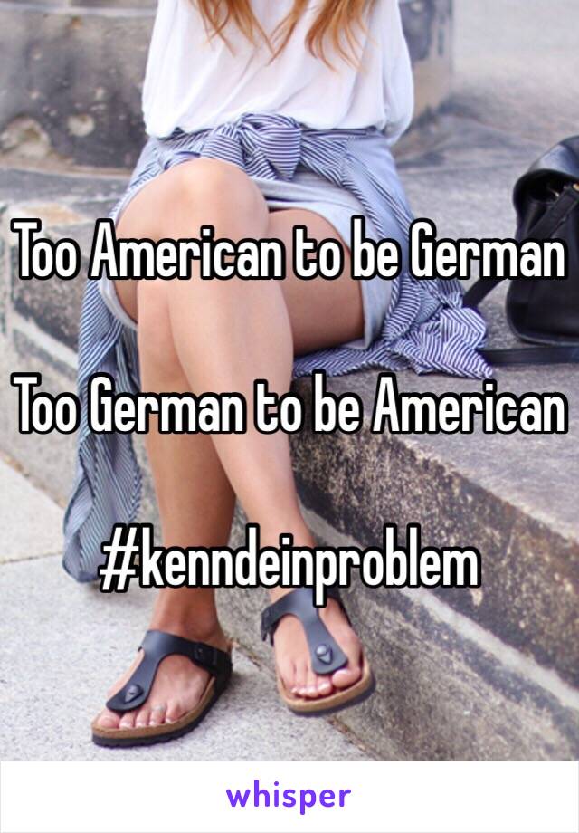 Too American to be German

Too German to be American 

#kenndeinproblem